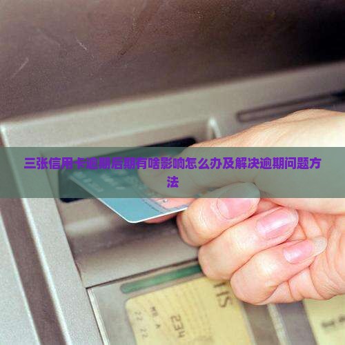 三张信用卡逾期后期有啥影响怎么办及解决逾期问题方法