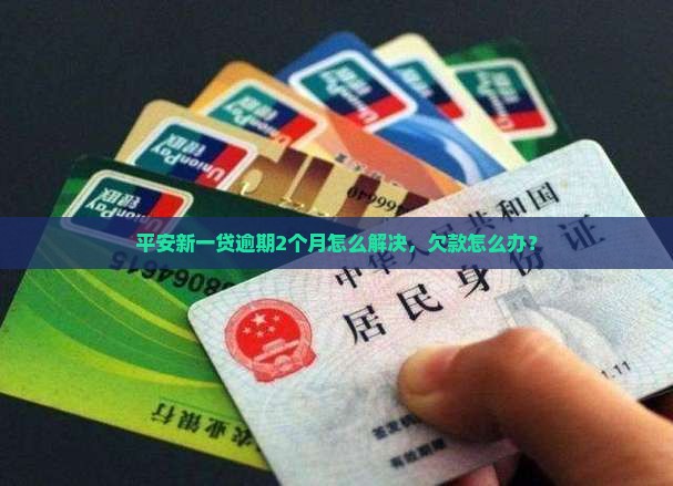 平安新一贷逾期2个月怎么解决，欠款怎么办？