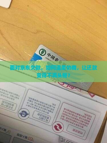 面对京东欠款，如何温柔协商，让还款变得不再头疼？