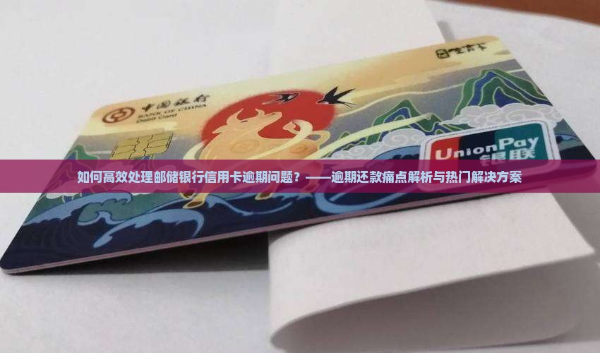 如何高效处理邮储银行信用卡逾期问题？——逾期还款痛点解析与热门解决方案