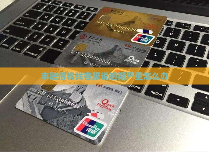 丰融借钱找客服说逾期严重怎么办