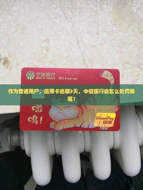 作为普通用户，信用卡逾期3天，中信银行会怎么处罚我呢？