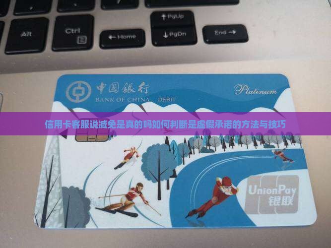 信用卡客服说减免是真的吗如何判断是虚假承诺的方法与技巧