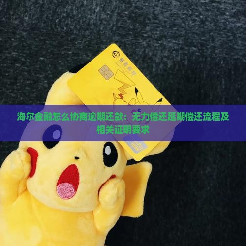 海尔金融怎么协商逾期还款：无力偿还延期偿还流程及相关证明要求
