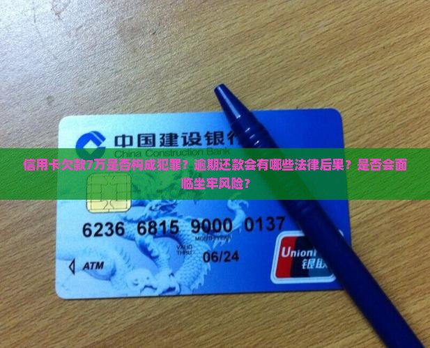 信用卡欠款7万是否构成犯罪？逾期还款会有哪些法律后果？是否会面临坐牢风险？