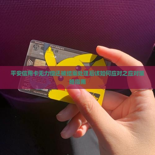 平安信用卡无力偿还被结案处理后该如何应对之应对策略指南