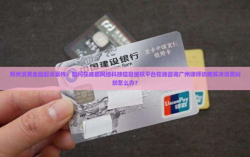 郑州消费金融起诉案件：如何在成都网络科技信息维权平台在线咨询广州律师协商解决消费纠纷怎么办？