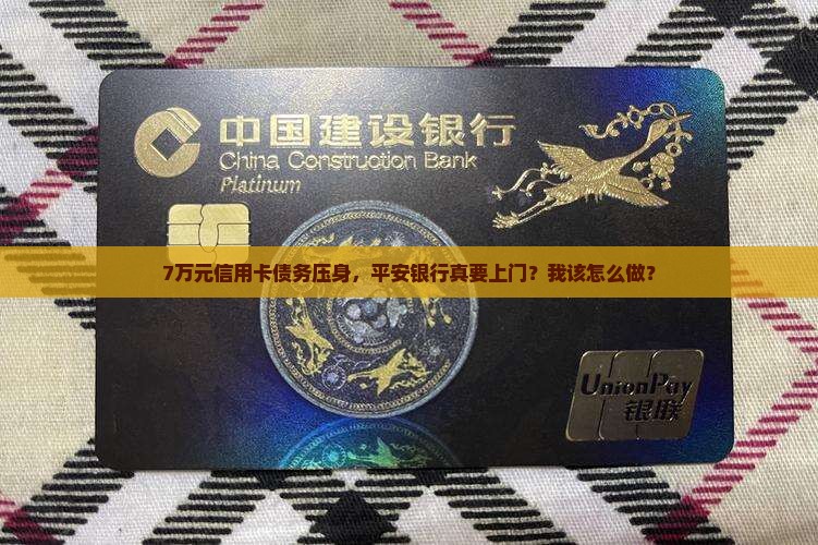 7万元信用卡债务压身，平安银行真要上门？我该怎么做？