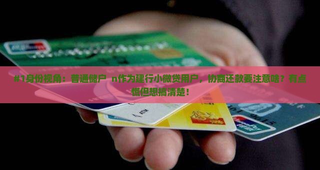 #1身份视角：普通储户  n作为建行小微贷用户，协商还款要注意啥？有点慌但想搞清楚！