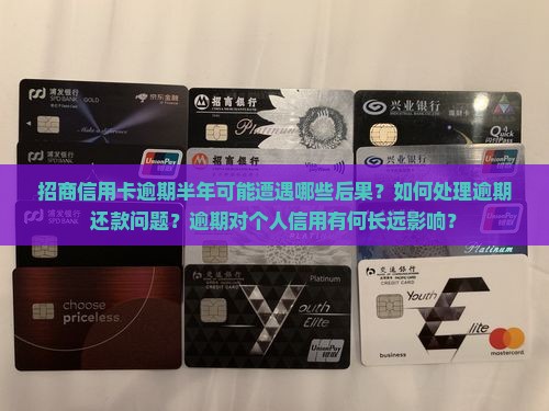 招商信用卡逾期半年可能遭遇哪些后果？如何处理逾期还款问题？逾期对个人信用有何长远影响？