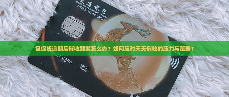 包你贷逾期后催收频繁怎么办？如何应对天天催收的压力与策略？