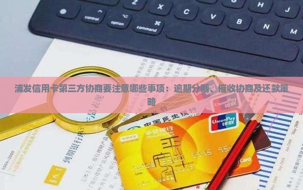 浦发信用卡第三方协商要注意哪些事项：逾期分期、催收协商及还款策略
