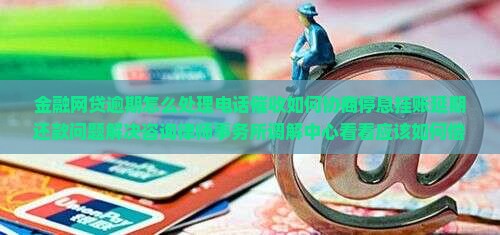 金融网贷逾期怎么处理电话催收如何协商停息挂账延期还款问题解决咨询律师事务所调解中心看看应该如何偿还解决方法