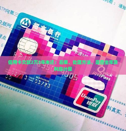 信用卡欠款2万3年未还：后果、处理方法、是否坐牢及利息计算