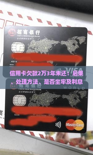 信用卡欠款2万3年未还：后果、处理方法、是否坐牢及利息计算