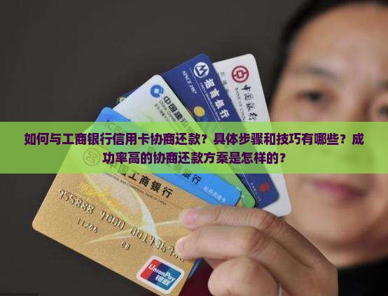 如何与工商银行信用卡协商还款？具体步骤和技巧有哪些？成功率高的协商还款方案是怎样的？