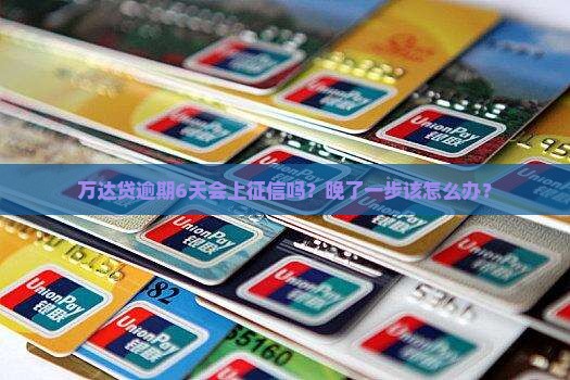 万达贷逾期6天会上征信吗？晚了一步该怎么办？