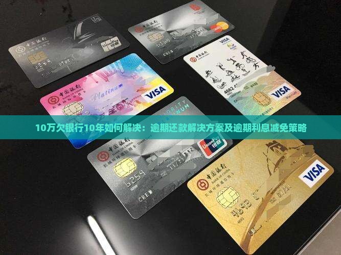 10万欠银行10年如何解决：逾期还款解决方案及逾期利息减免策略