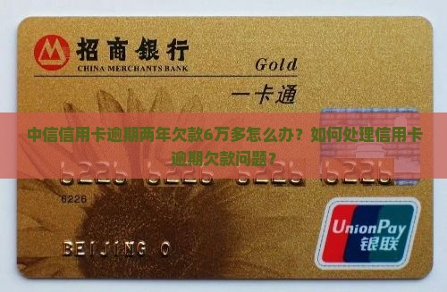中信信用卡逾期两年欠款6万多怎么办？如何处理信用卡逾期欠款问题？