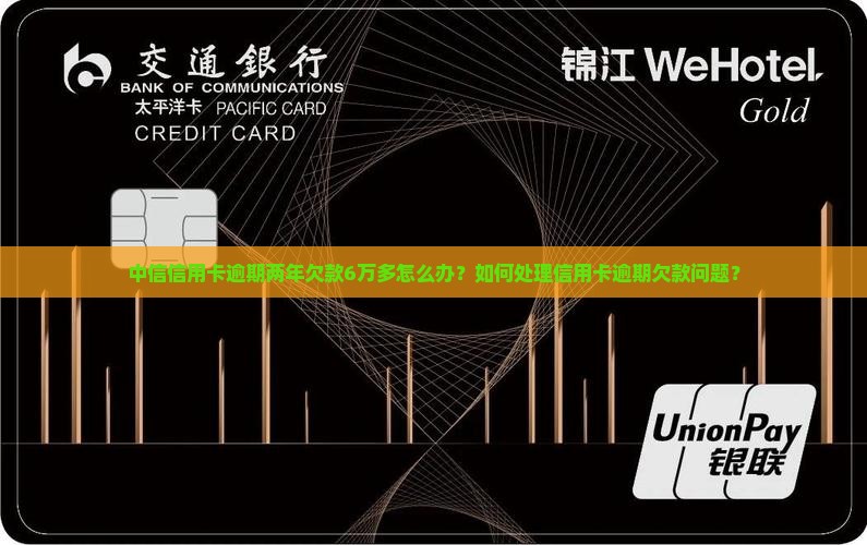 中信信用卡逾期两年欠款6万多怎么办？如何处理信用卡逾期欠款问题？