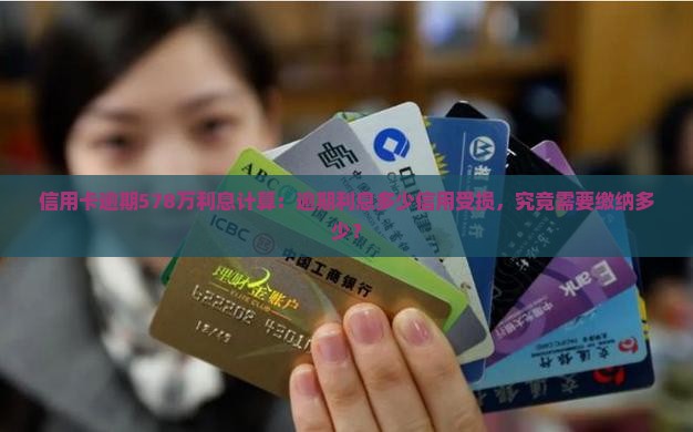 信用卡逾期578万利息计算：逾期利息多少信用受损，究竟需要缴纳多少？