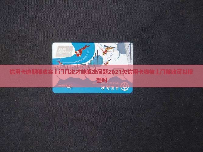 信用卡逾期催收会上门几次才能解决问题2021欠信用卡钱被上门催收可以报警吗