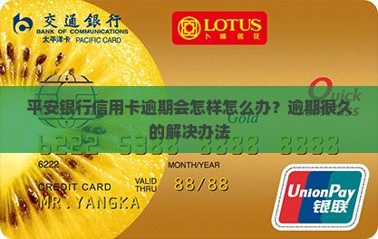 平安银行信用卡逾期会怎样怎么办？逾期很久的解决办法