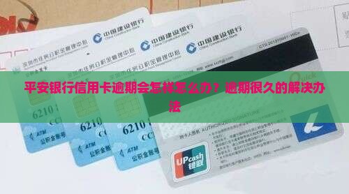 平安银行信用卡逾期会怎样怎么办？逾期很久的解决办法