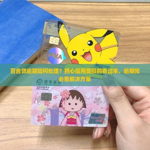 百合贷逾期如何处理？担心信用受损的看过来，逾期党必看解决方案