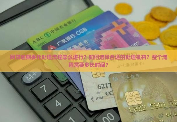 网贷逾期委托处理流程怎么进行？如何选择合适的处理机构？整个流程需要多长时间？