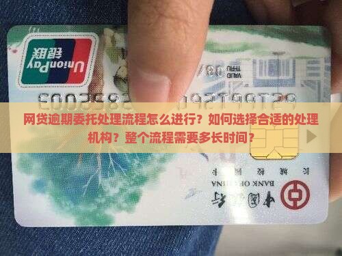 网贷逾期委托处理流程怎么进行？如何选择合适的处理机构？整个流程需要多长时间？