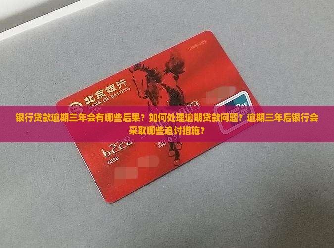银行贷款逾期三年会有哪些后果？如何处理逾期贷款问题？逾期三年后银行会采取哪些追讨措施？