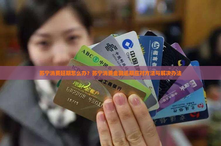 苏宁消费延期怎么办？苏宁消费金融逾期应对方法与解决办法