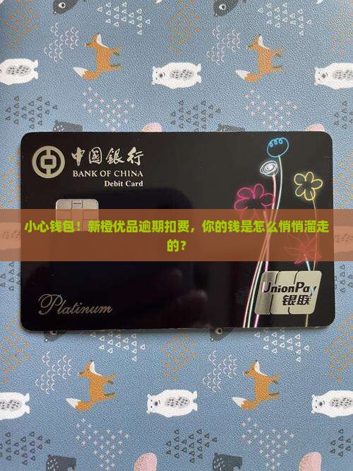 小心钱包！新橙优品逾期扣费，你的钱是怎么悄悄溜走的？