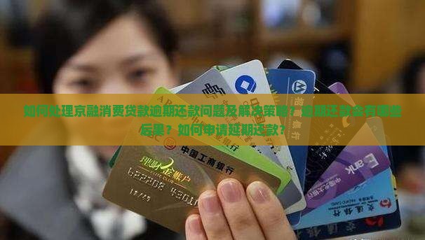 如何处理京融消费贷款逾期还款问题及解决策略？逾期还款会有哪些后果？如何申请延期还款？