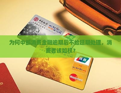 为何中邮消费金融逾期后不给延期处理，消费者该如权？
