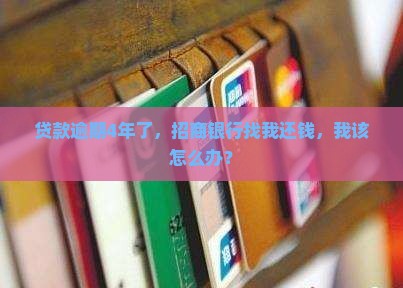 贷款逾期4年了，招商银行找我还钱，我该怎么办？