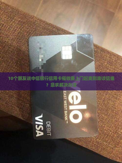 10个朋友说中信银行信用卡催收要上门起爽到底该信谁？急求解决办法