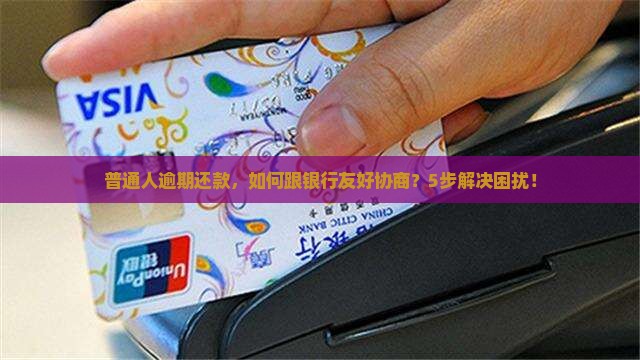 普通人逾期还款，如何跟银行友好协商？5步解决困扰！