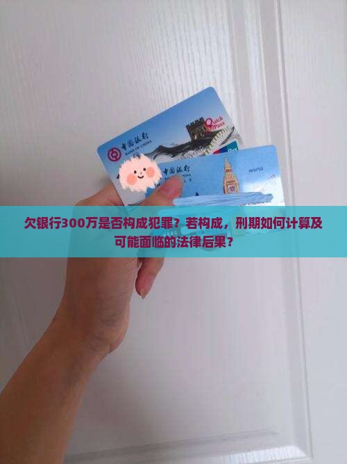 欠银行300万是否构成犯罪？若构成，刑期如何计算及可能面临的法律后果？