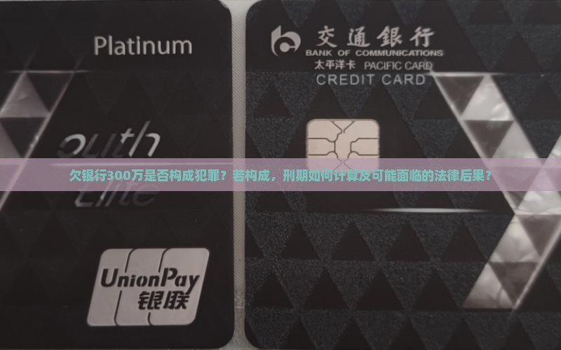 欠银行300万是否构成犯罪？若构成，刑期如何计算及可能面临的法律后果？