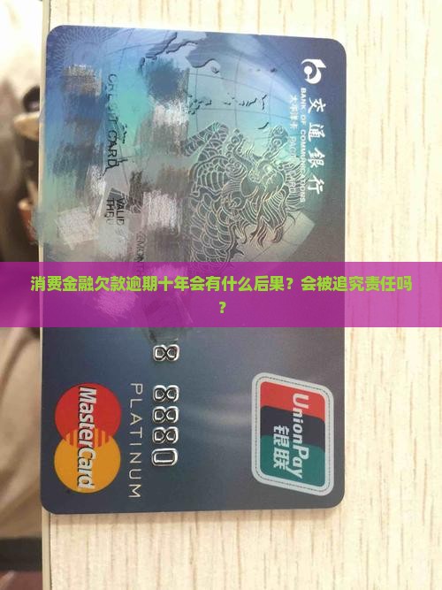 消费金融欠款逾期十年会有什么后果？会被追究责任吗？
