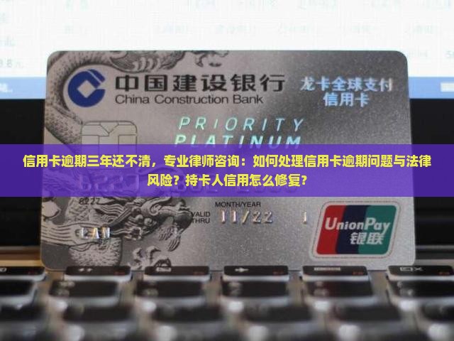 信用卡逾期三年还不清，专业律师咨询：如何处理信用卡逾期问题与法律风险？持卡人信用怎么修复？