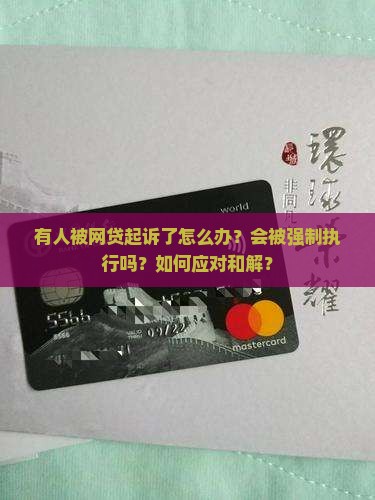 有人被网贷起诉了怎么办？会被强制执行吗？如何应对和解？