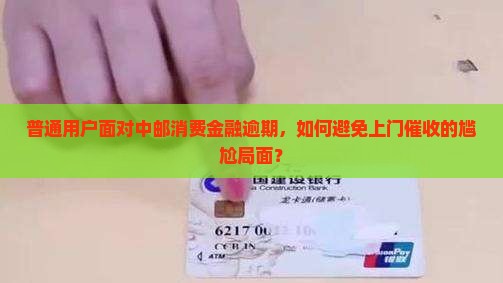 普通用户面对中邮消费金融逾期，如何避免上门催收的尴尬局面？