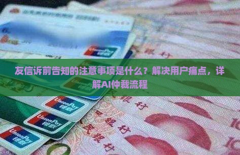 友信诉前告知的注意事项是什么？解决用户痛点，详解AI仲裁流程