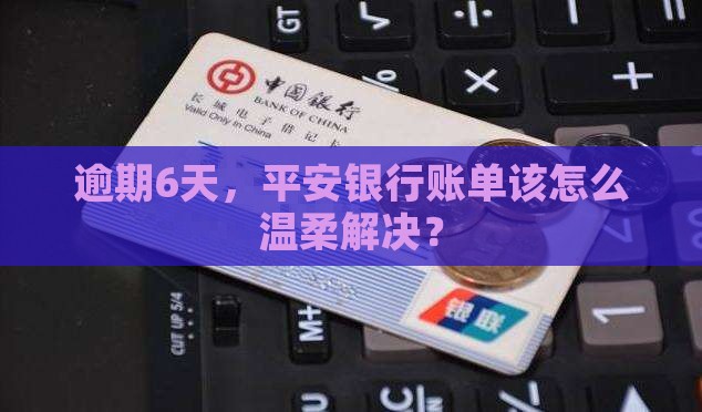 逾期6天，平安银行账单该怎么温柔解决？