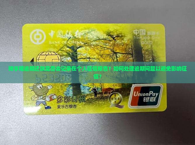 骑享租逾期还款是否会记录在个人征信报告？如何处理逾期问题以避免影响征信？