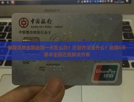 锦程消费金融逾期一天怎么办？还款方法是什么？逾期8天要求全额还款解决方案