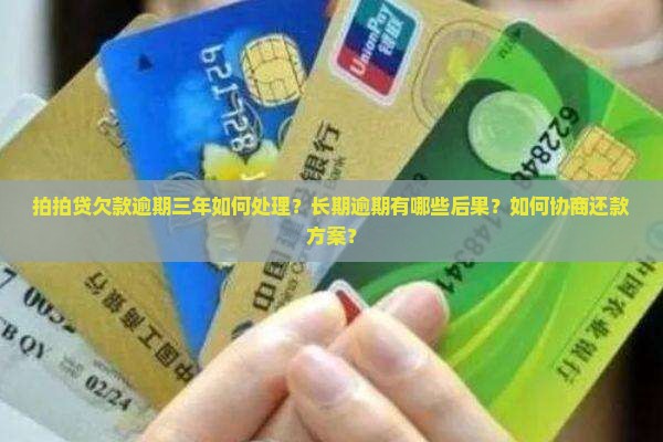 拍拍贷欠款逾期三年如何处理？长期逾期有哪些后果？如何协商还款方案？